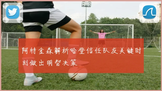 阿特金森解析哈登信任队友关键时刻做出明智决策
