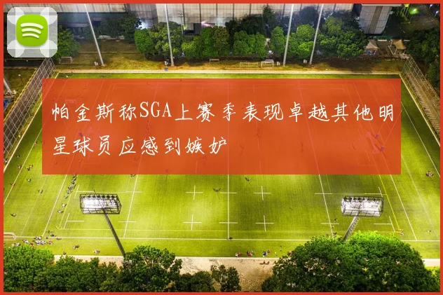 帕金斯称SGA上赛季表现卓越其他明星球员应感到嫉妒