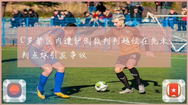 C罗禁区内遭铲倒裁判判越位在先未判点球引发争议