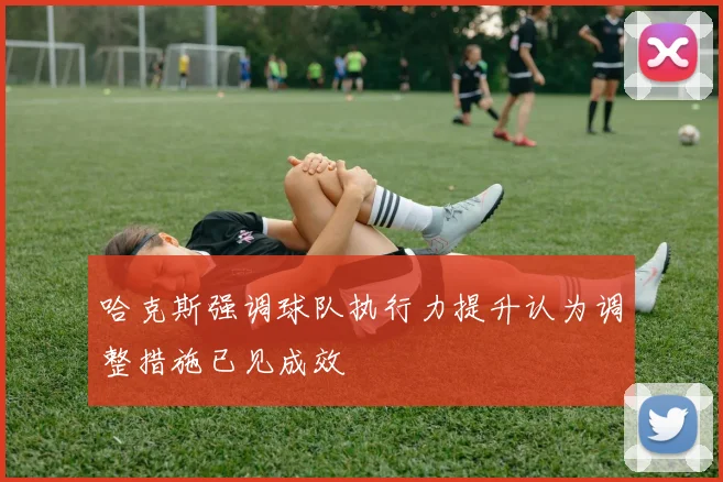 哈克斯强调球队执行力提升认为调整措施已见成效