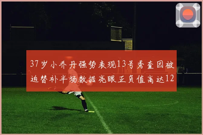37岁小乔丹强势表现13号秀奎因被迫替补半场数据亮眼正负值高达12