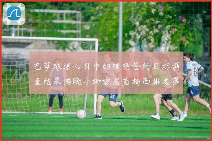巴萨球迷心目中的理想签约目标调查结果揭晓小蜘蛛居首梅西排名第六