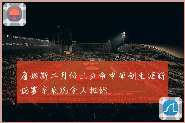 詹姆斯二月份三分命中率创生涯新低赛季表现令人担忧