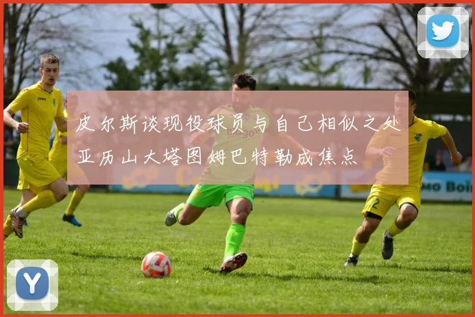 皮尔斯谈现役球员与自己相似之处亚历山大塔图姆巴特勒成焦点