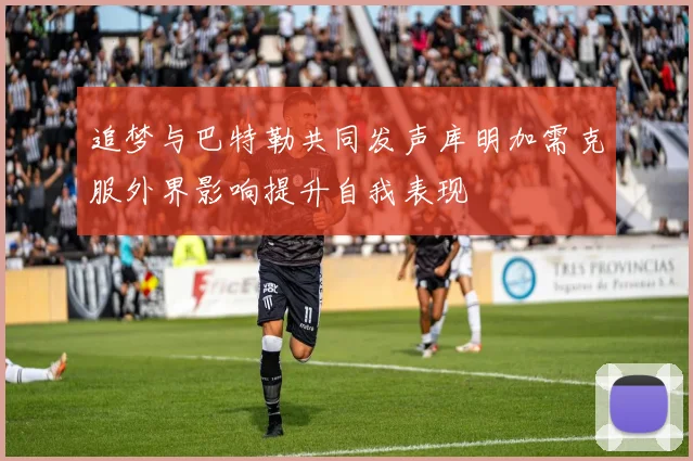 追梦与巴特勒共同发声库明加需克服外界影响提升自我表现