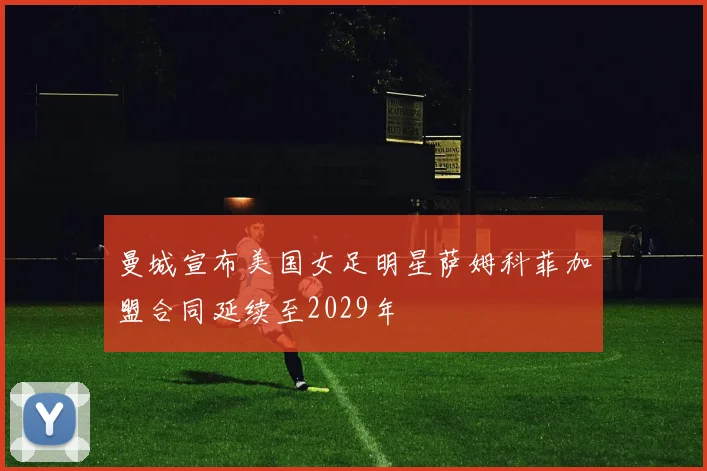 曼城宣布美国女足明星萨姆科菲加盟合同延续至2029年
