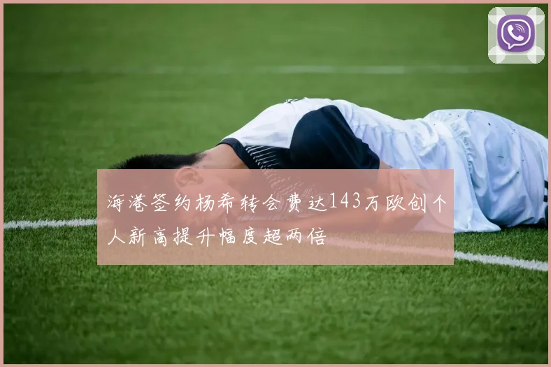 海港签约杨希转会费达143万欧创个人新高提升幅度超两倍