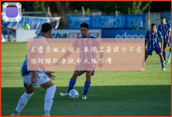 东詹圣诞后场上表现显著提升不在场时球队净效率大幅下滑