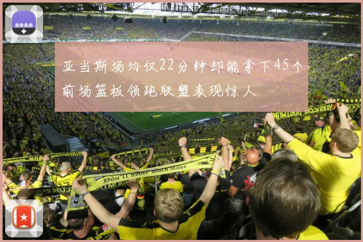亚当斯场均仅22分钟却能拿下45个前场篮板领跑联盟表现惊人
