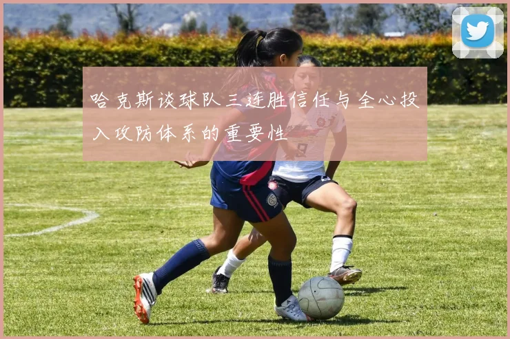 哈克斯谈球队三连胜信任与全心投入攻防体系的重要性