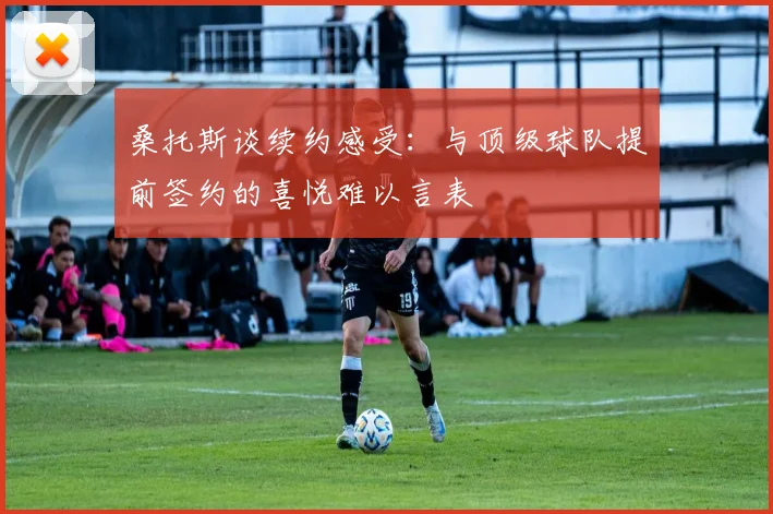 桑托斯谈续约感受：与顶级球队提前签约的喜悦难以言表