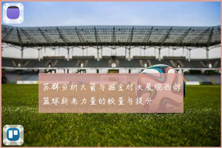 苏群分析火箭与掘金对决展现西部篮球新老力量的较量与提升