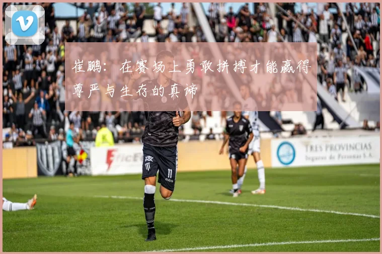 崔鹏：在赛场上勇敢拼搏才能赢得尊严与生存的真谛