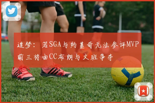 追梦：若SGA与约基奇无法参评MVP前三将由CC布朗与文班争夺
