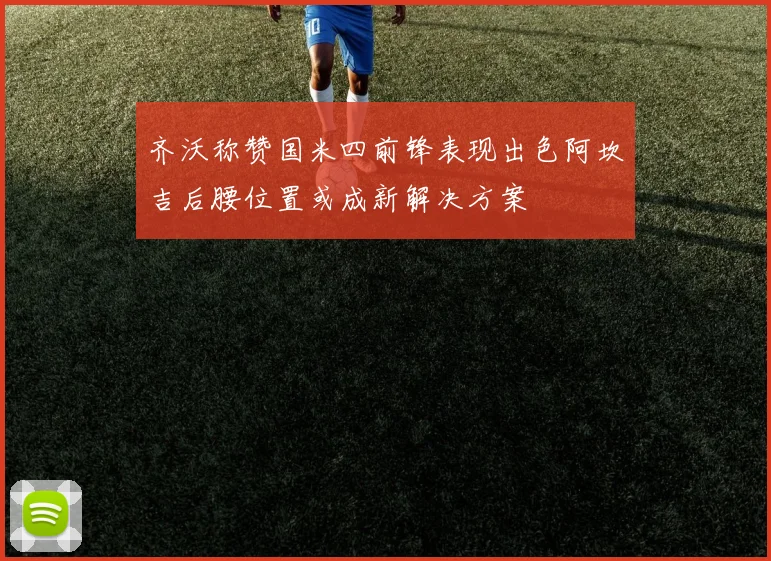 齐沃称赞国米四前锋表现出色阿坎吉后腰位置或成新解决方案