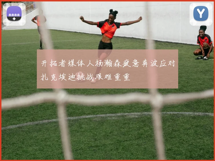 开拓者媒体人杨瀚森疲惫奔波应对扎克埃迪挑战艰难重重