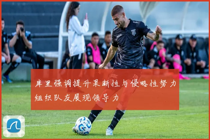 库里强调提升果断性与侵略性努力组织队友展现领导力