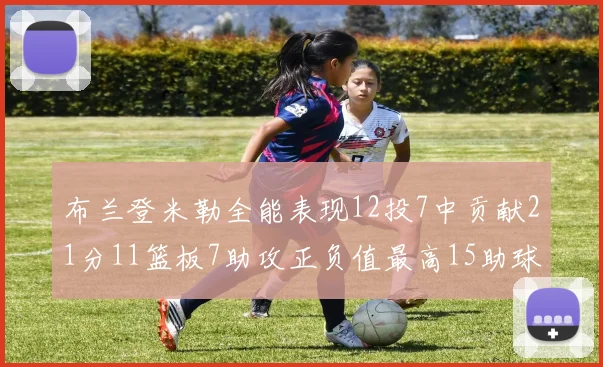 布兰登米勒全能表现12投7中贡献21分11篮板7助攻正负值最高15助球队获胜