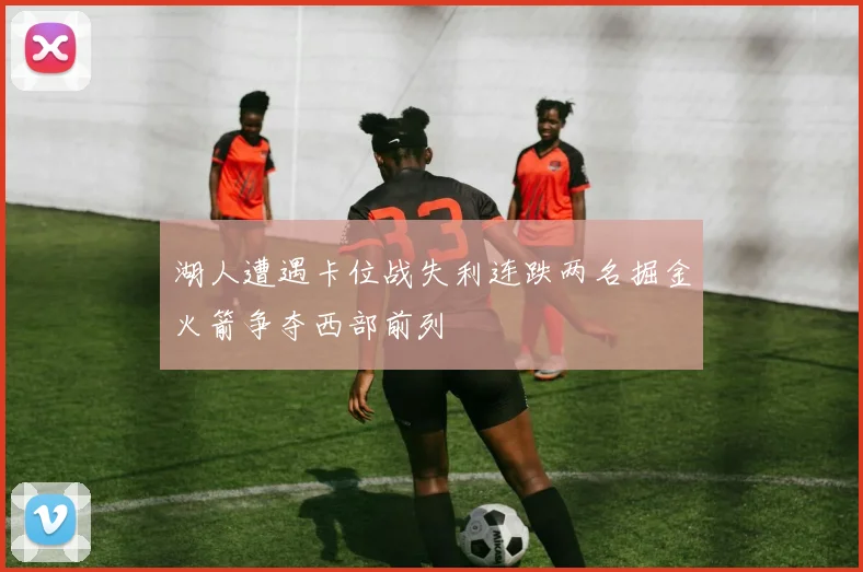 湖人遭遇卡位战失利连跌两名掘金火箭争夺西部前列