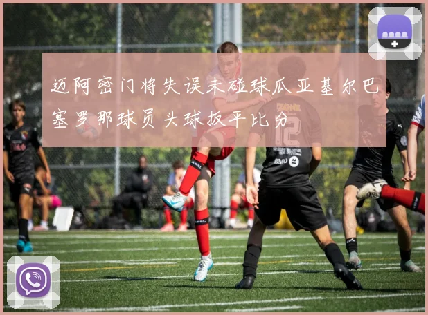 迈阿密门将失误未碰球瓜亚基尔巴塞罗那球员头球扳平比分