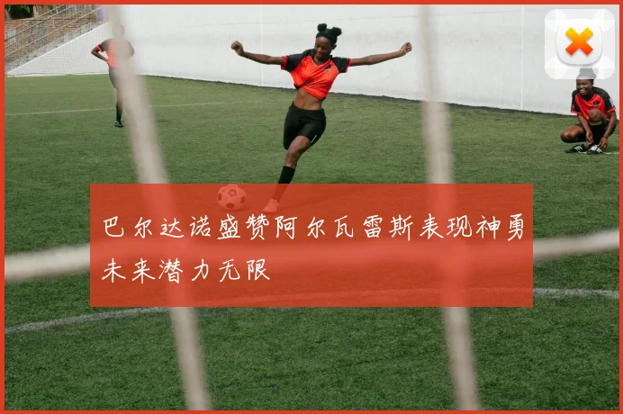巴尔达诺盛赞阿尔瓦雷斯表现神勇未来潜力无限
