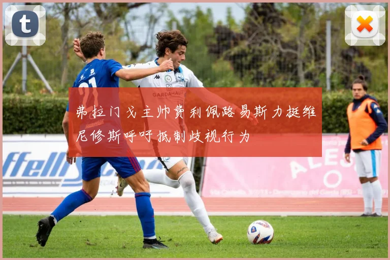 弗拉门戈主帅费利佩路易斯力挺维尼修斯呼吁抵制歧视行为