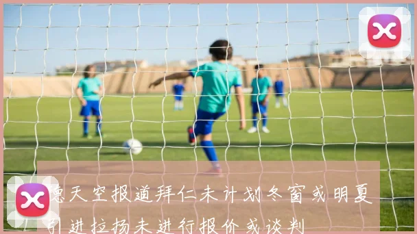 德天空报道拜仁未计划冬窗或明夏引进拉扬未进行报价或谈判