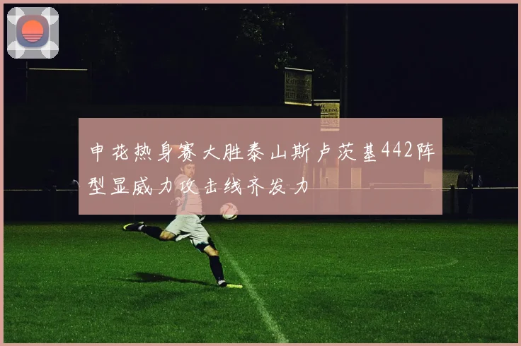 申花热身赛大胜泰山斯卢茨基442阵型显威力攻击线齐发力