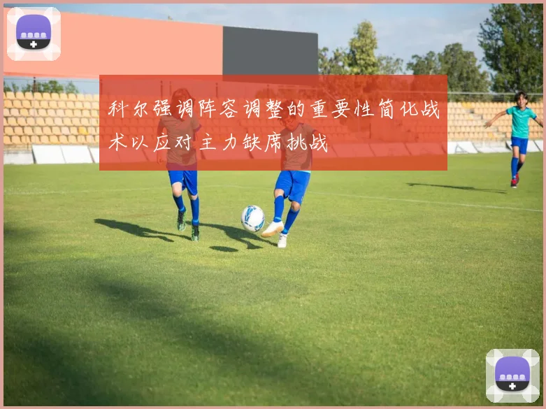 科尔强调阵容调整的重要性简化战术以应对主力缺席挑战