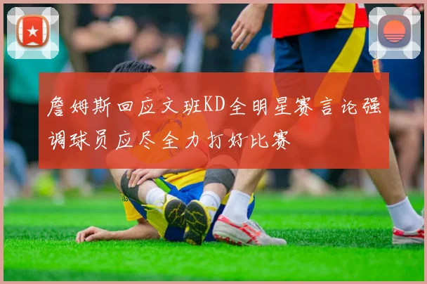 詹姆斯回应文班KD全明星赛言论强调球员应尽全力打好比赛