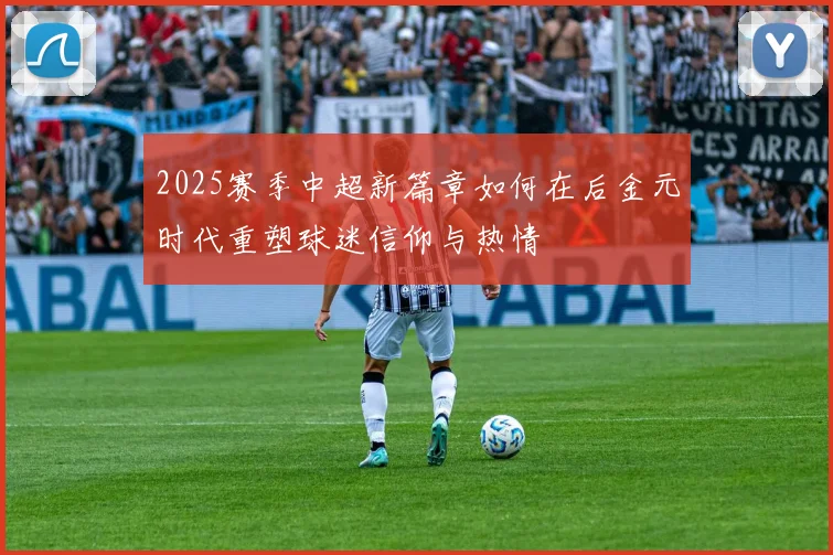 2025赛季中超新篇章如何在后金元时代重塑球迷信仰与热情