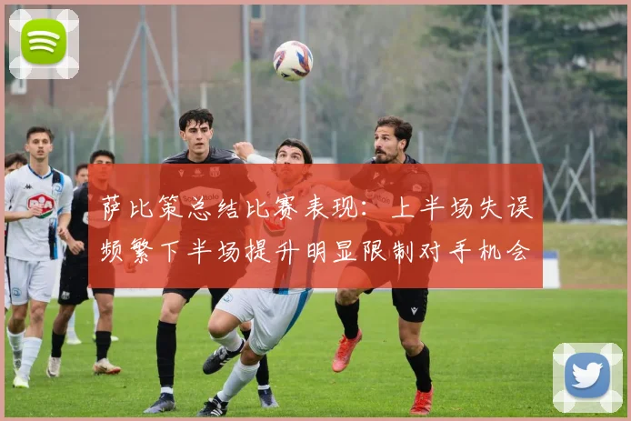 萨比策总结比赛表现：上半场失误频繁下半场提升明显限制对手机会
