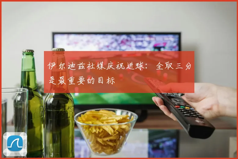 伊尔迪兹社媒庆祝进球：全取三分是最重要的目标