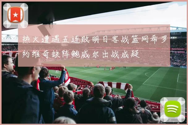 热火遭遇五连败明日客战篮网希罗约维奇缺阵鲍威尔出战成疑