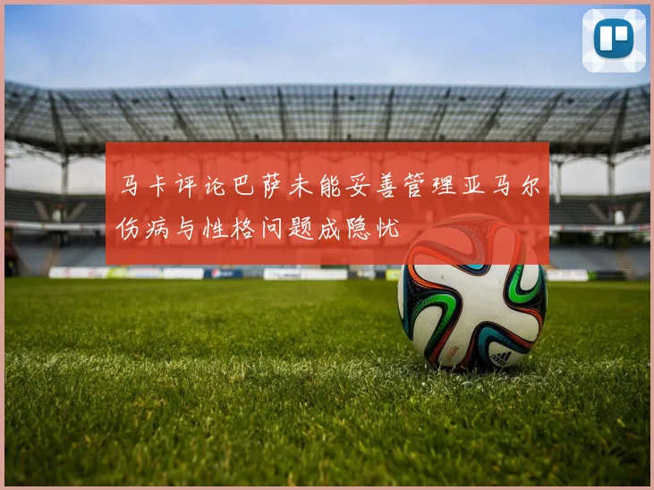 马卡评论巴萨未能妥善管理亚马尔伤病与性格问题成隐忧
