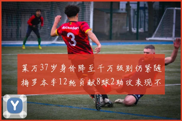 莱万37岁身价降至千万级别仍紧随梅罗本季12轮贡献8球2助攻表现不俗