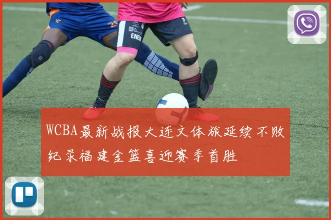 WCBA最新战报大连文体旅延续不败纪录福建金篮喜迎赛季首胜