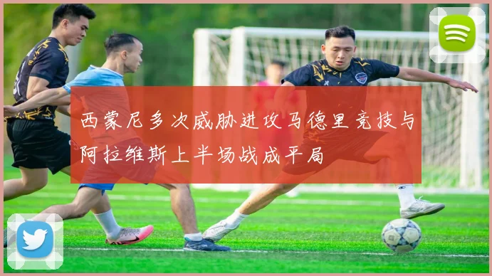 西蒙尼多次威胁进攻马德里竞技与阿拉维斯上半场战成平局