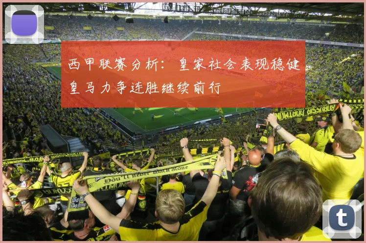 西甲联赛分析：皇家社会表现稳健皇马力争连胜继续前行