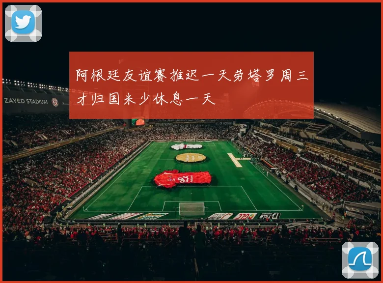 阿根廷友谊赛推迟一天劳塔罗周三才归国米少休息一天